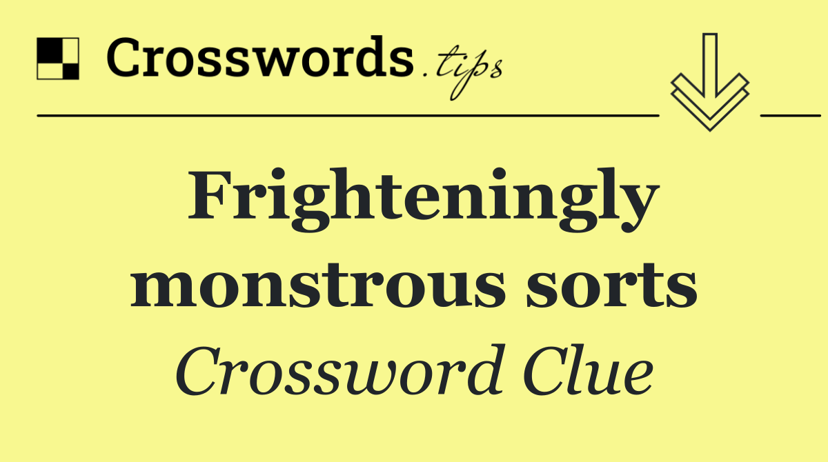 Frighteningly monstrous sorts