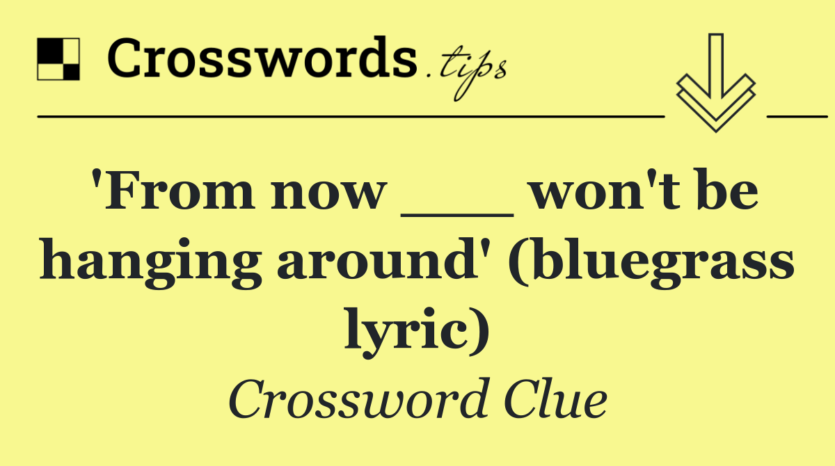 'From now ___ won't be hanging around' (bluegrass lyric)