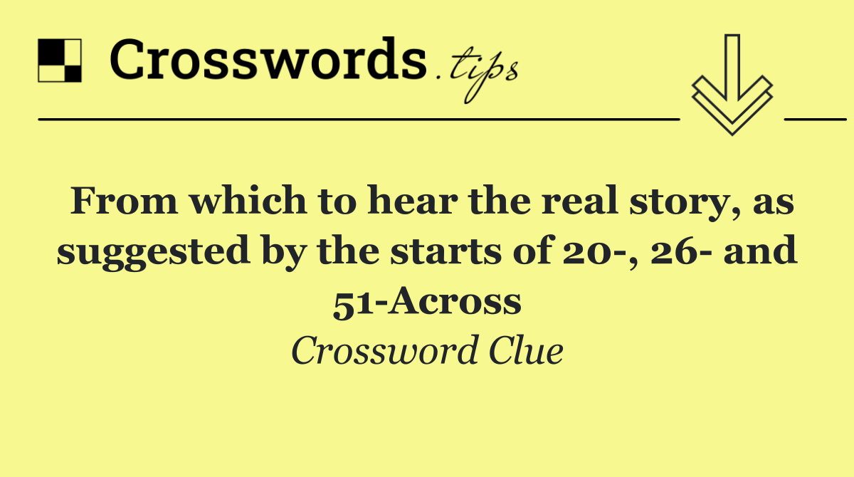 From which to hear the real story, as suggested by the starts of 20 , 26  and 51 Across