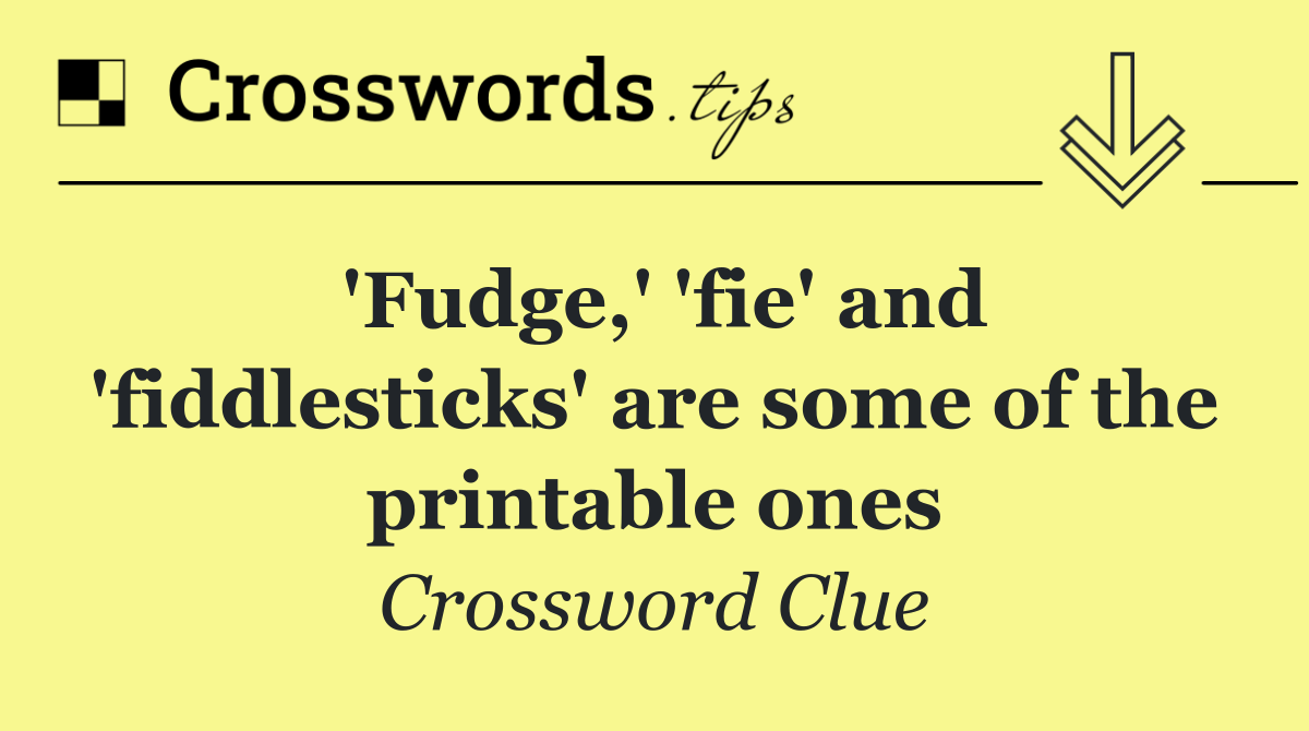 'Fudge,' 'fie' and 'fiddlesticks' are some of the printable ones