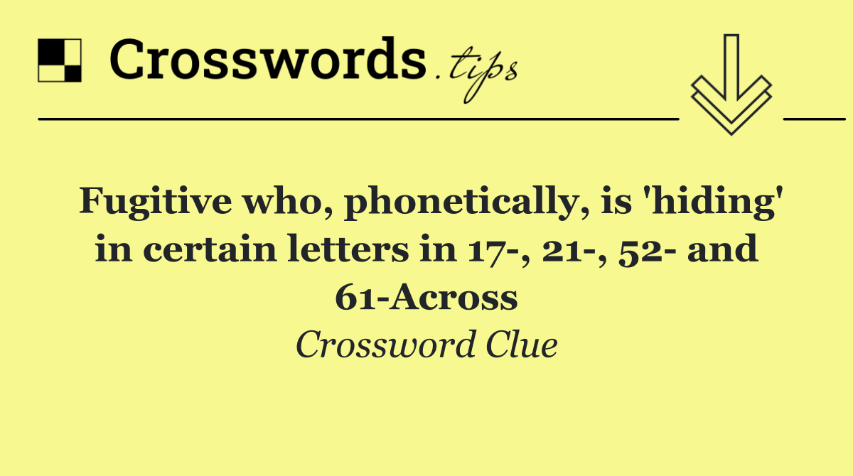 Fugitive who, phonetically, is 'hiding' in certain letters in 17 , 21 , 52  and 61 Across