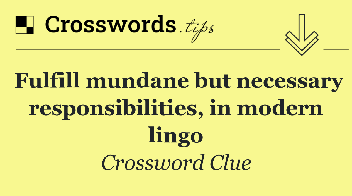 Fulfill mundane but necessary responsibilities, in modern lingo