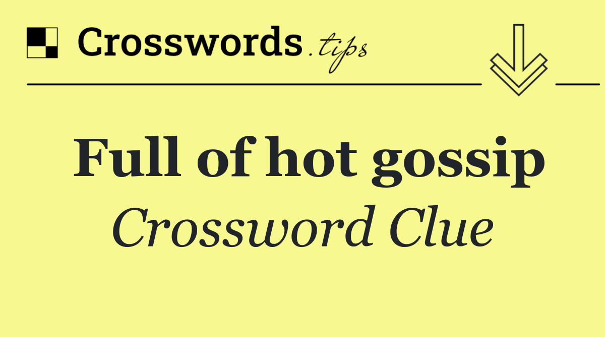 Full of hot gossip