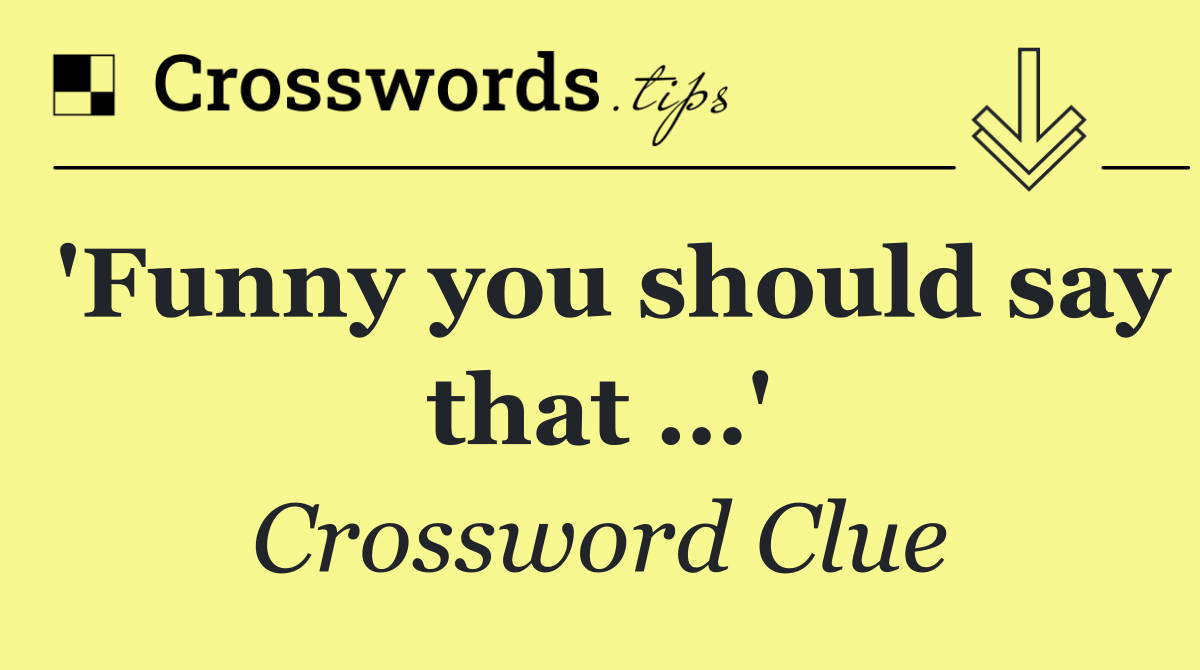 'Funny you should say that …'