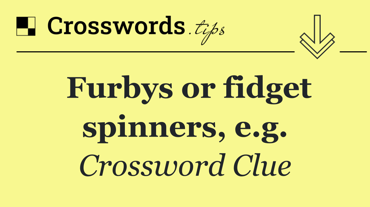 Furbys or fidget spinners, e.g.