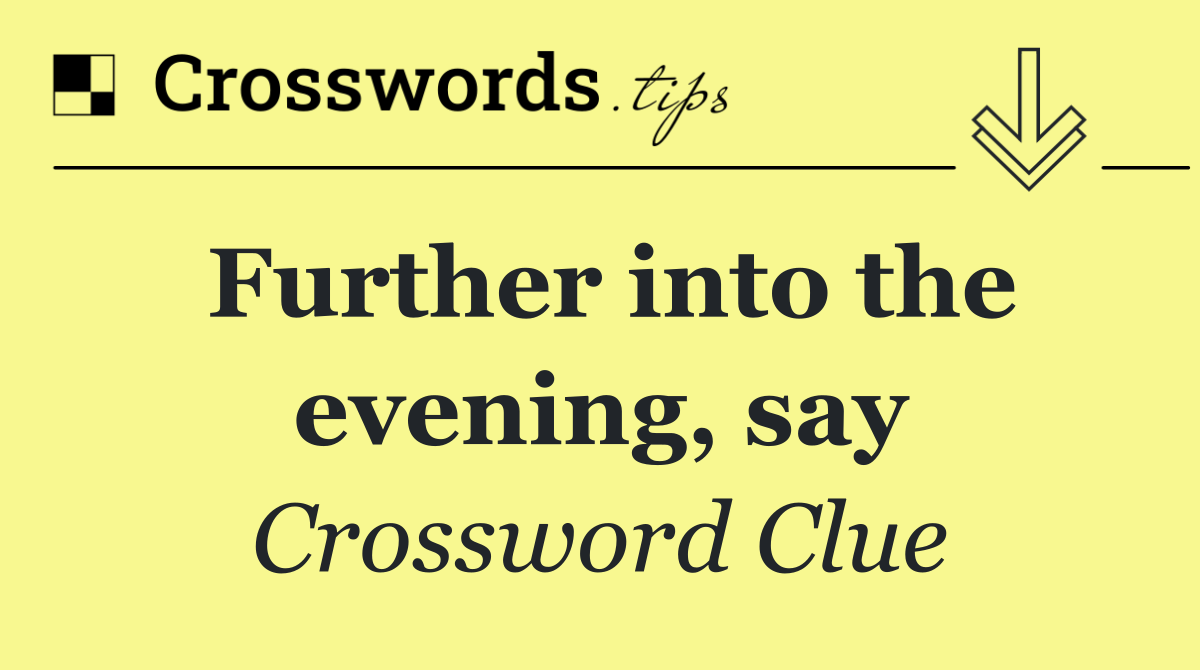 Further into the evening, say
