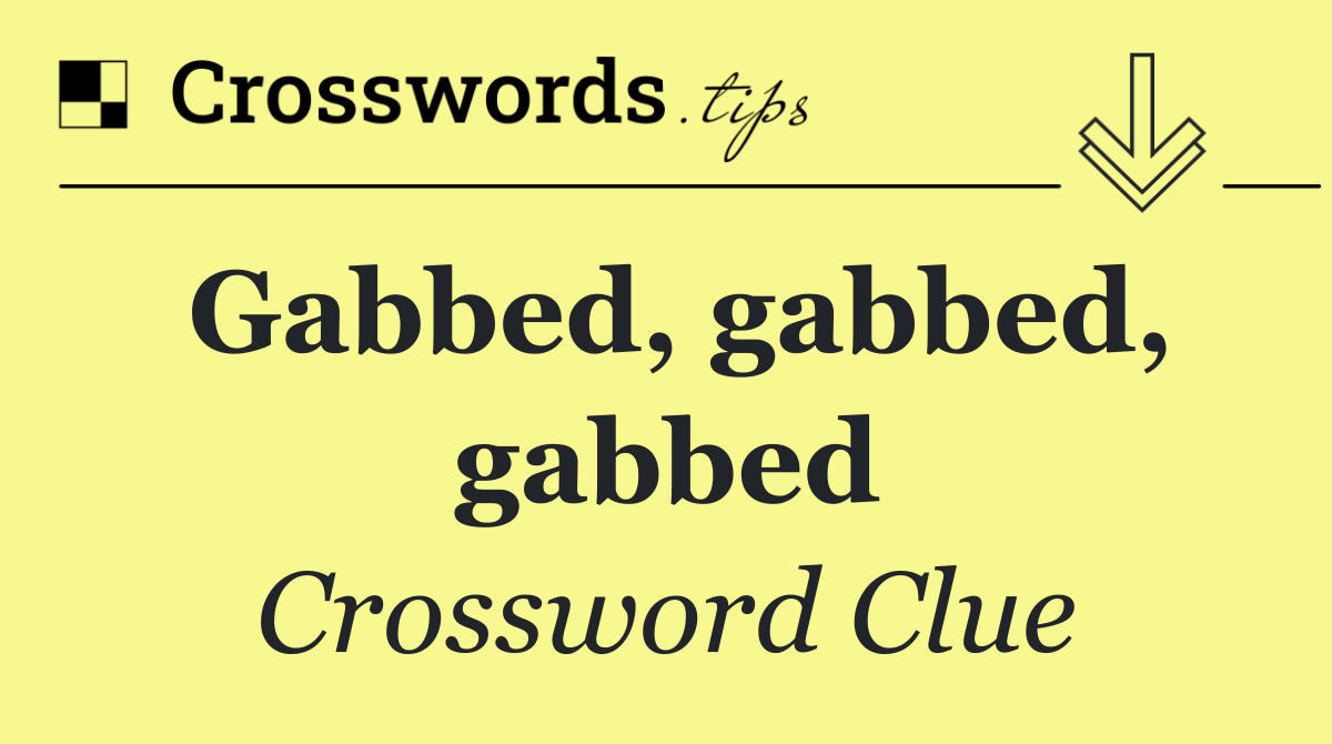 Gabbed, gabbed, gabbed