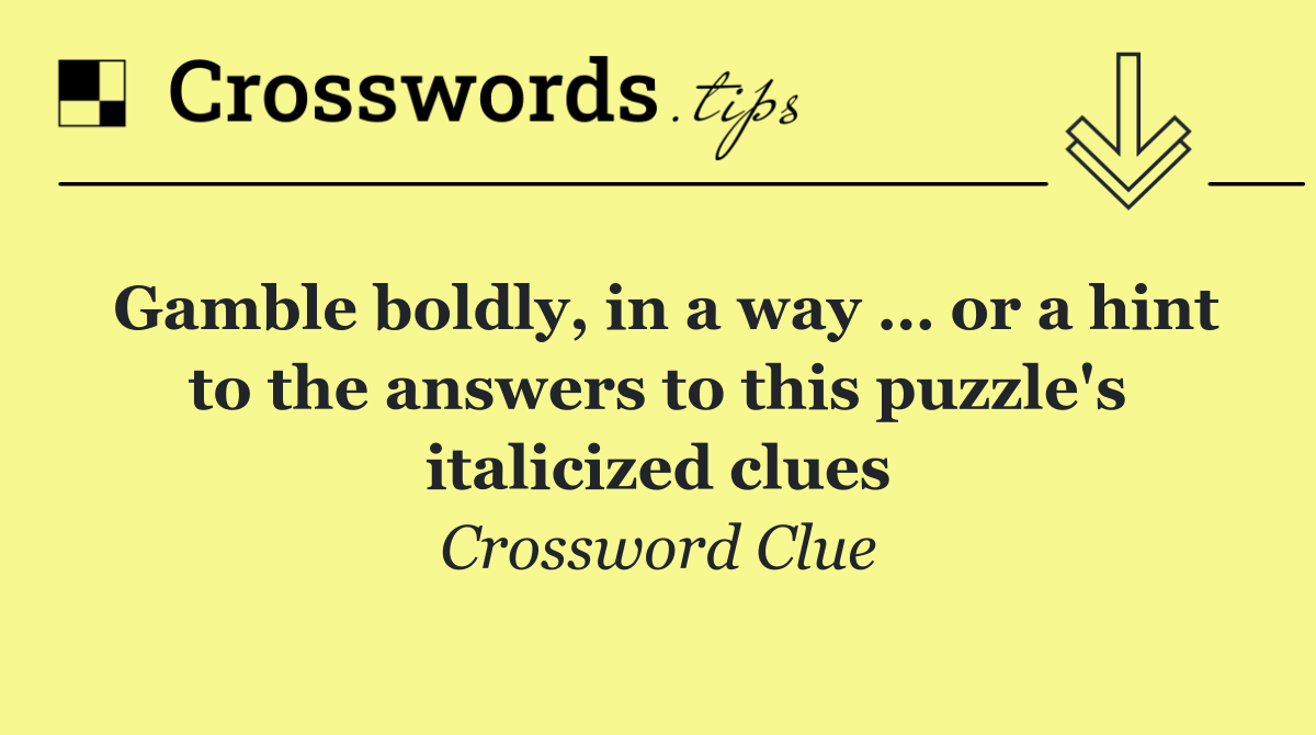Gamble boldly, in a way … or a hint to the answers to this puzzle's italicized clues