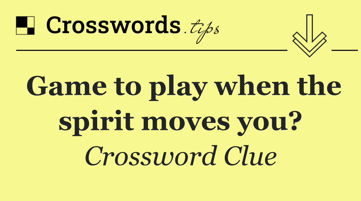 Game to play when the spirit moves you?