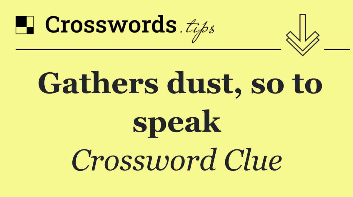 Gathers dust, so to speak