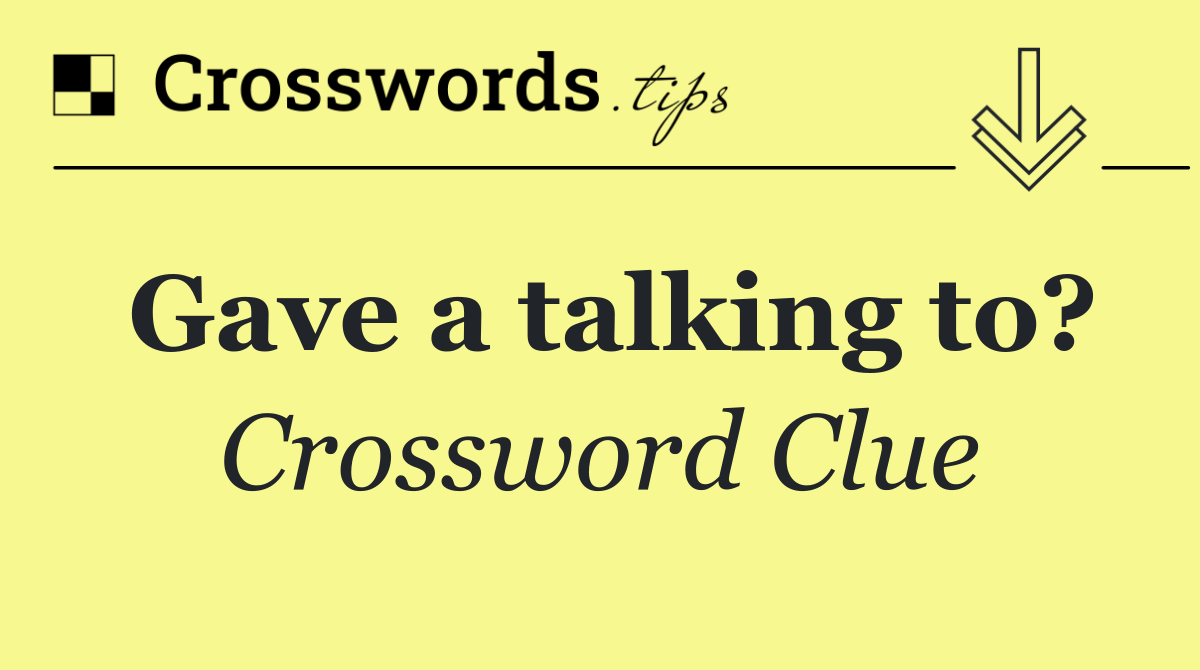 Gave a talking to?