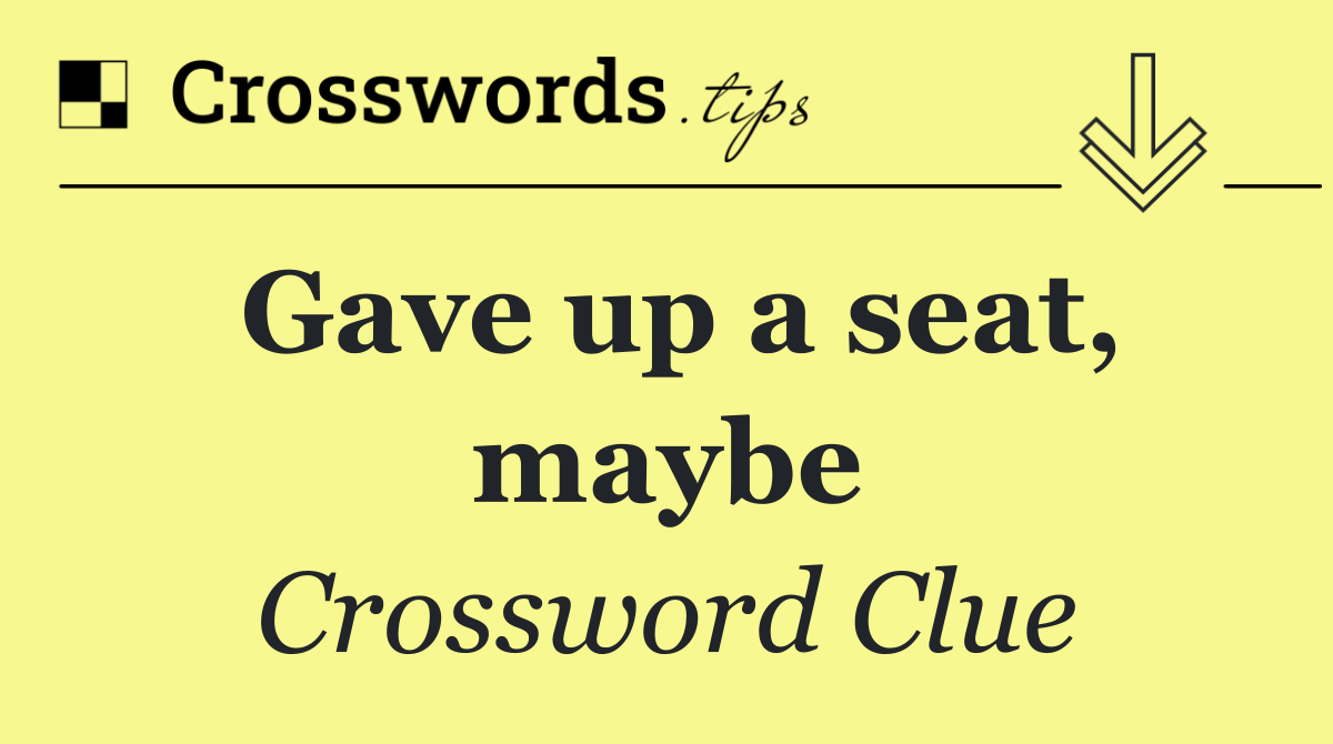 Gave up a seat, maybe