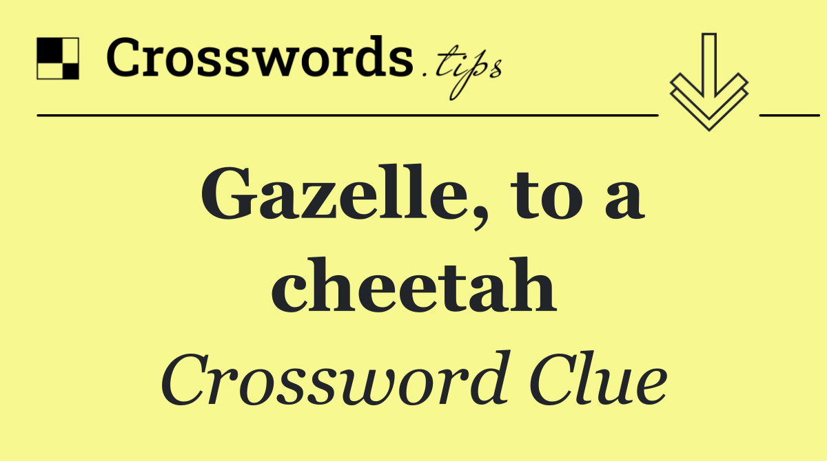 Gazelle, to a cheetah