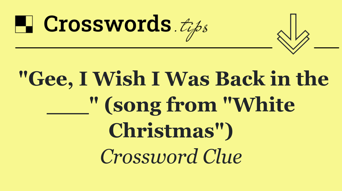 "Gee, I Wish I Was Back in the ___" (song from "White Christmas")