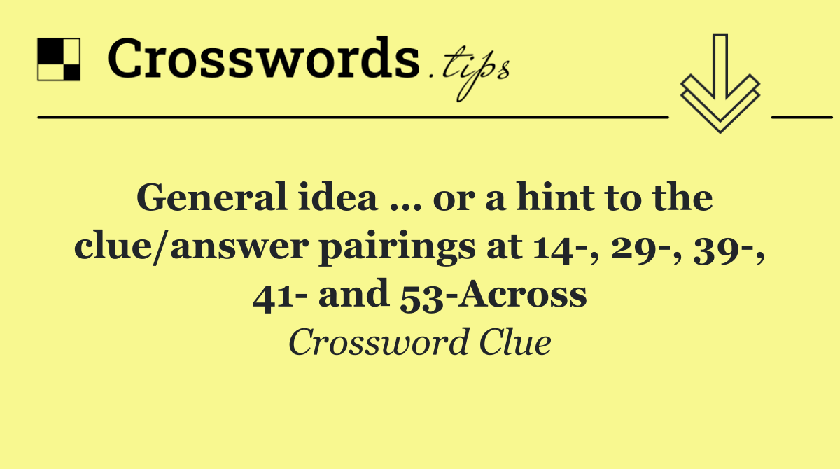 General idea … or a hint to the clue/answer pairings at 14 , 29 , 39 , 41  and 53 Across