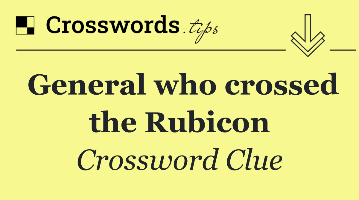 General who crossed the Rubicon