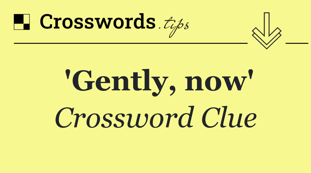 'Gently, now'