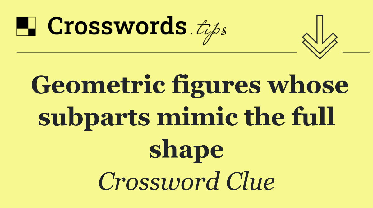 Geometric figures whose subparts mimic the full shape