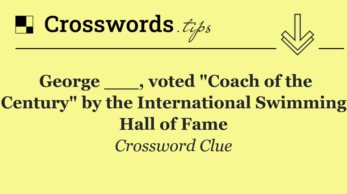 George ___, voted "Coach of the Century" by the International Swimming Hall of Fame