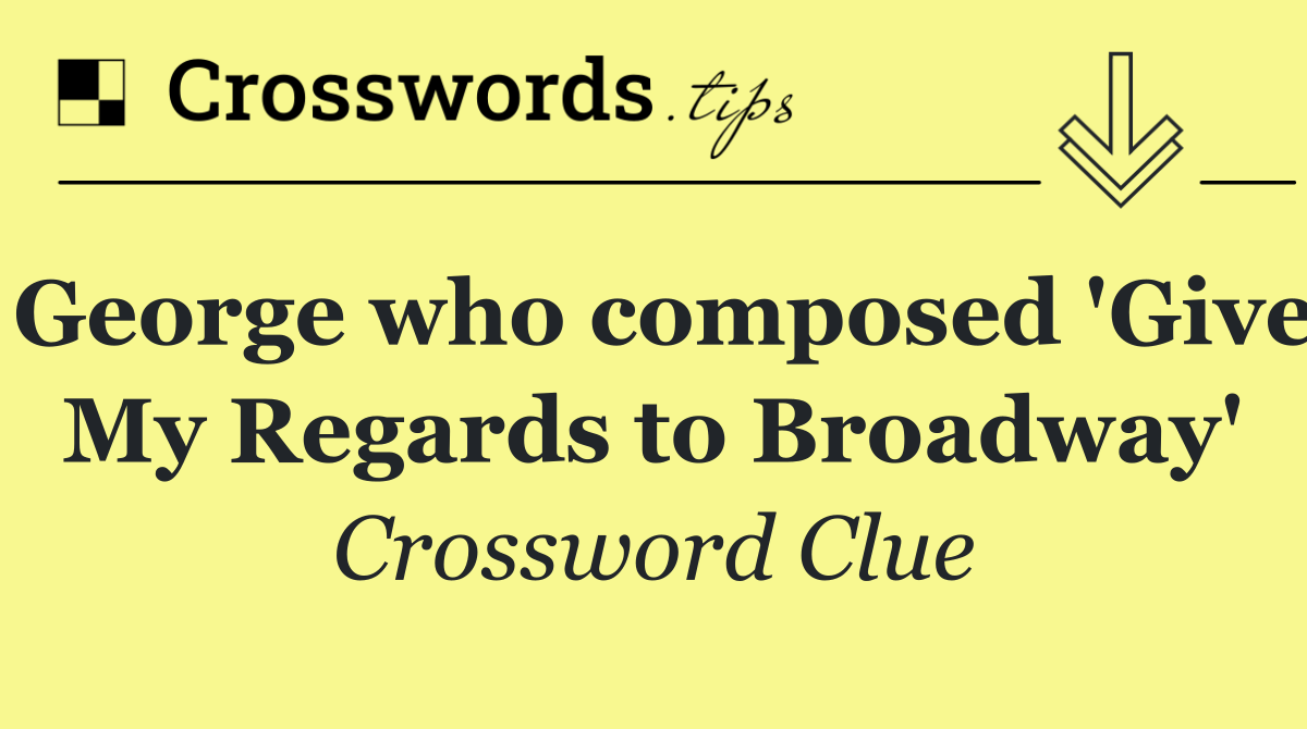 George who composed 'Give My Regards to Broadway'