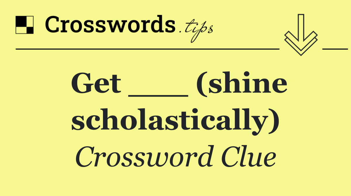 Get ___ (shine scholastically)