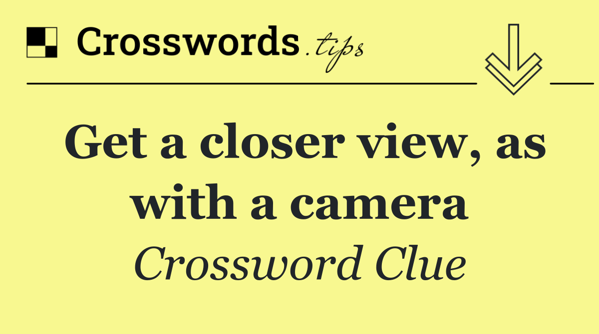 Get a closer view, as with a camera