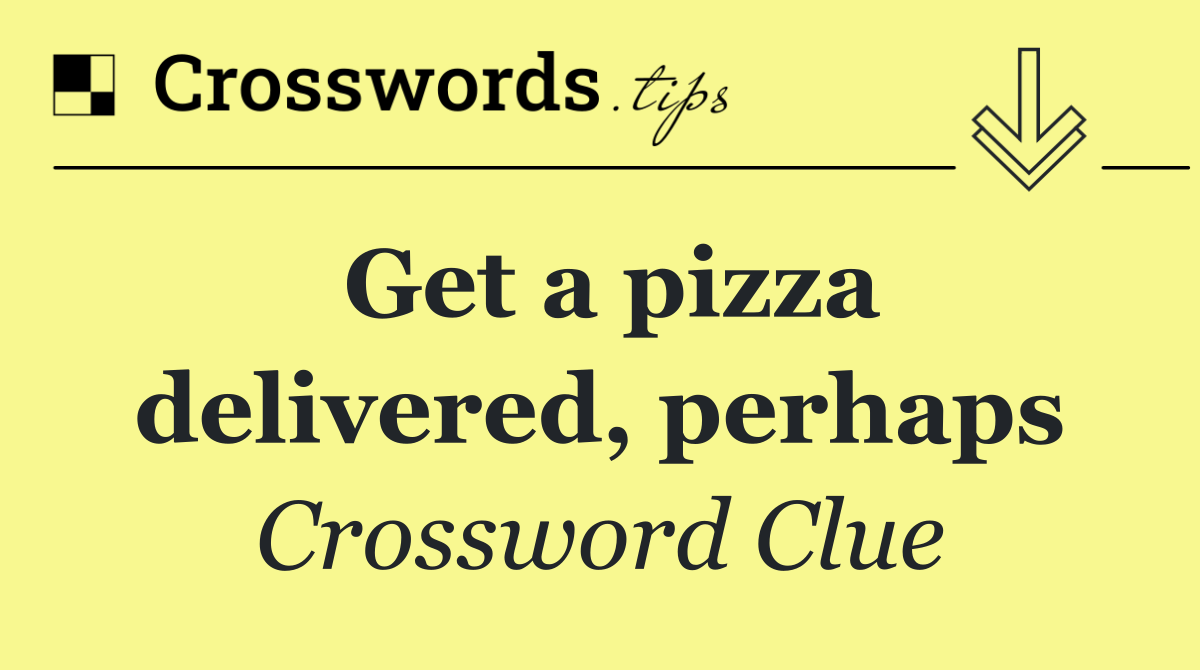Get a pizza delivered, perhaps