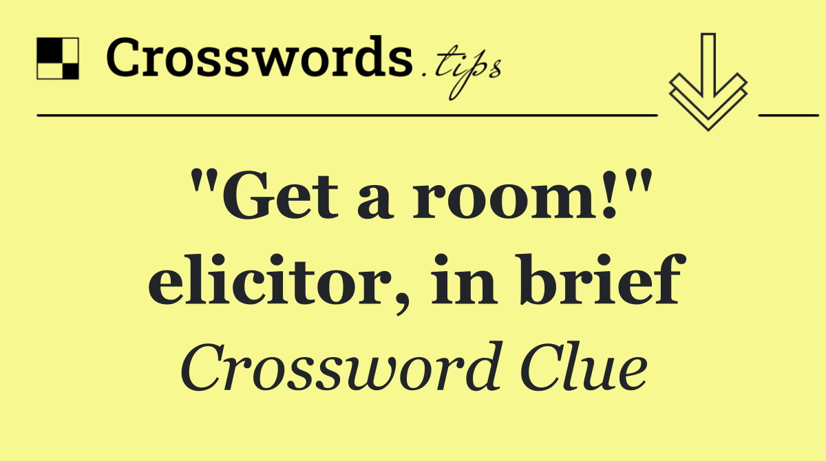 "Get a room!" elicitor, in brief