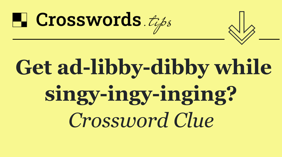 Get ad libby dibby while singy ingy inging?