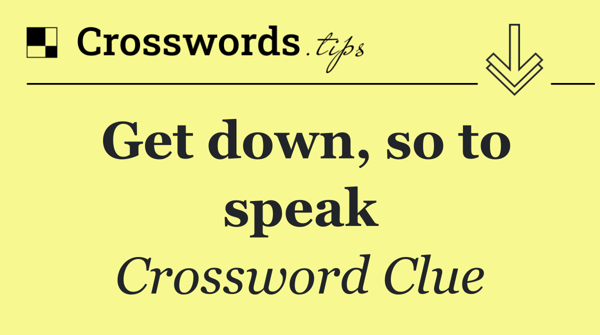 Get down, so to speak