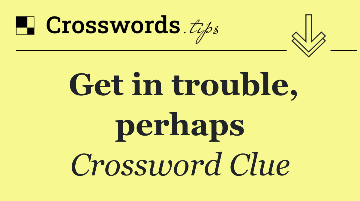 Get in trouble, perhaps