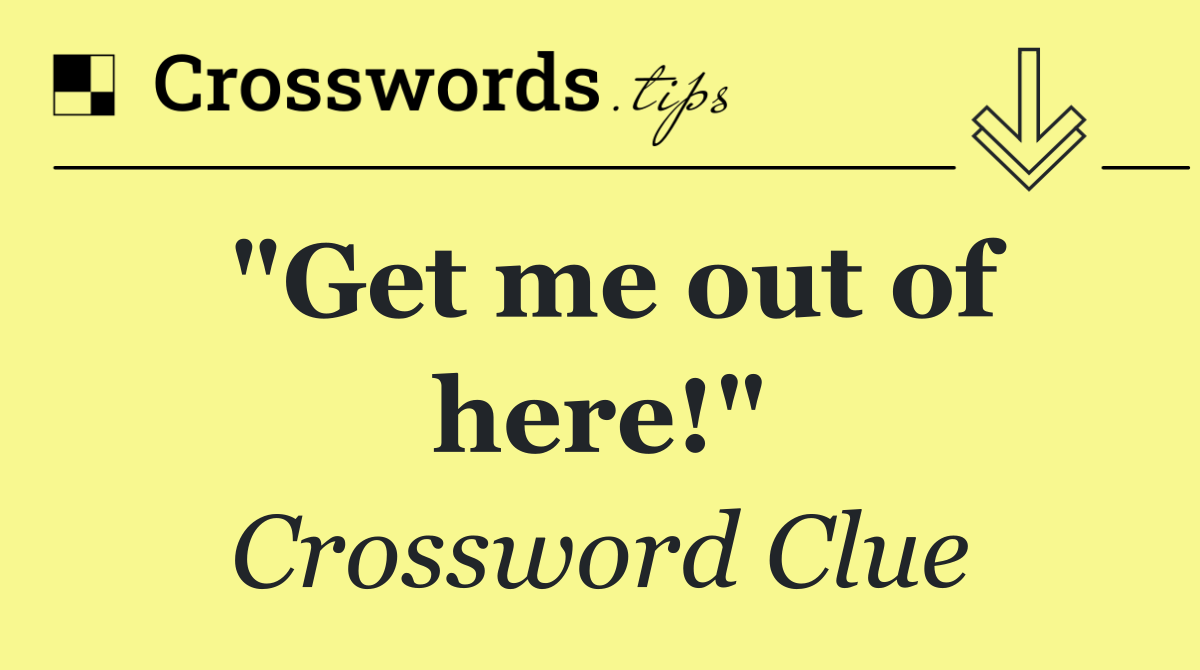 "Get me out of here!"