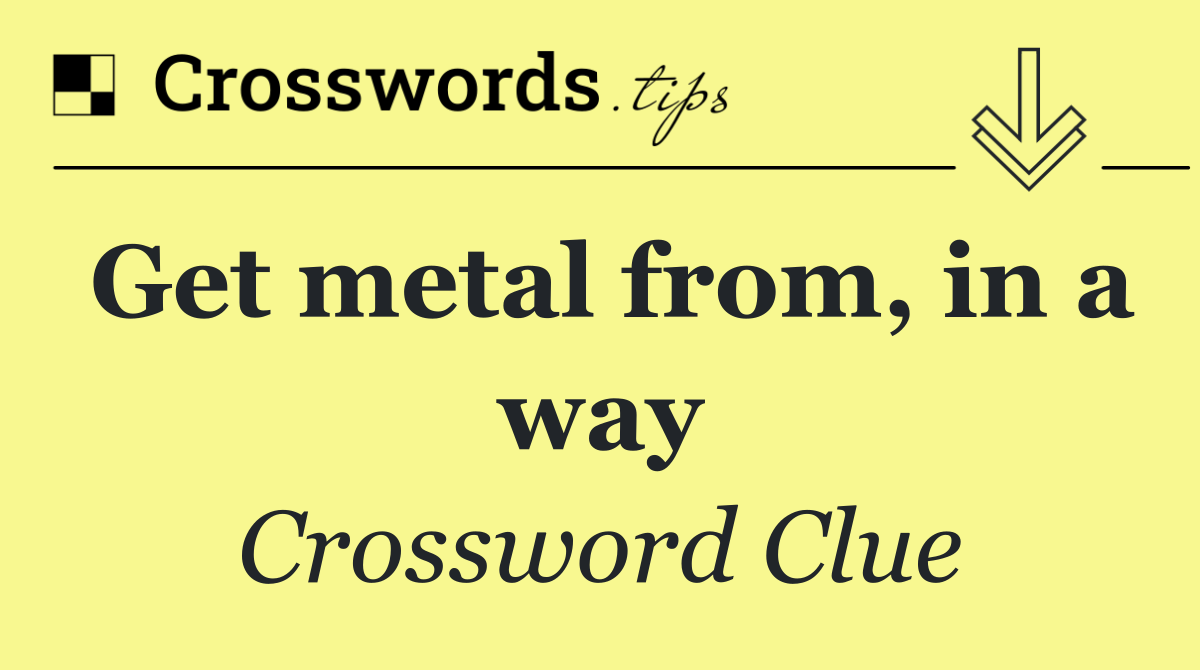 Get metal from, in a way