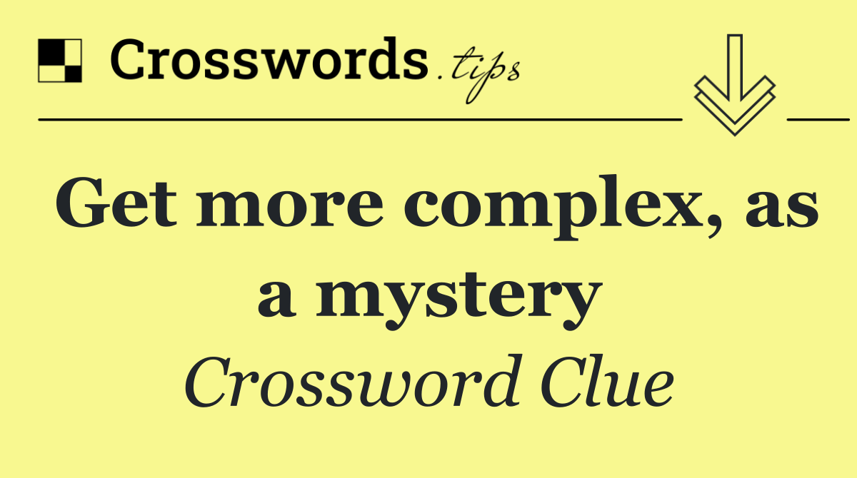 Get more complex, as a mystery