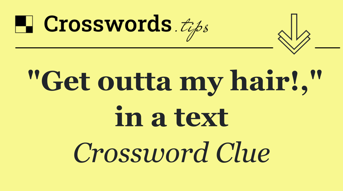 "Get outta my hair!," in a text