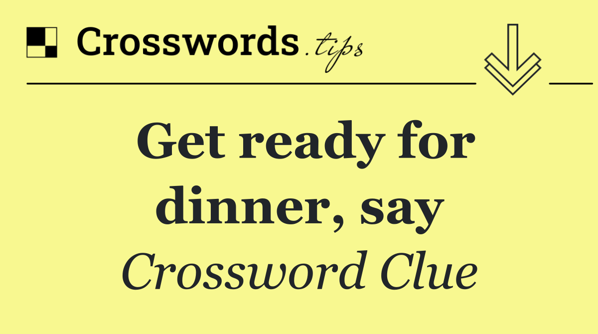 Get ready for dinner, say