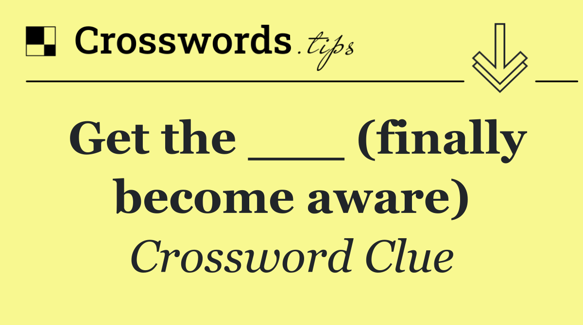 Get the ___ (finally become aware)