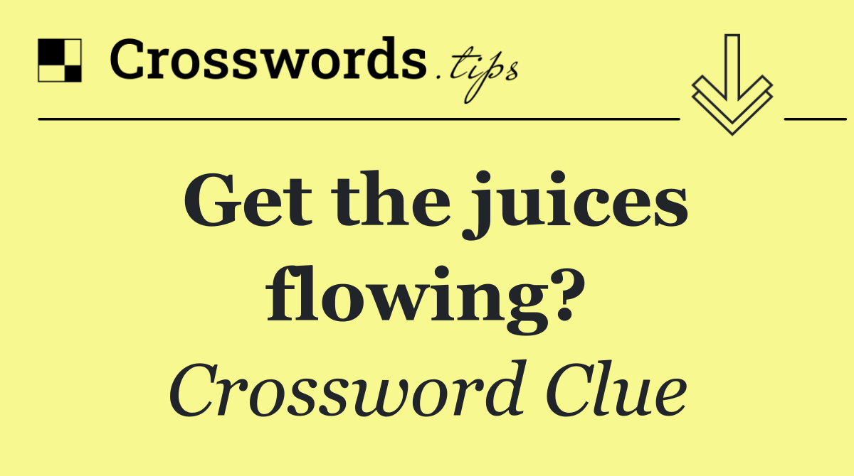 Get the juices flowing?