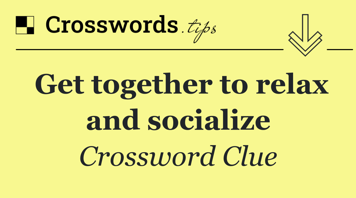 Get together to relax and socialize