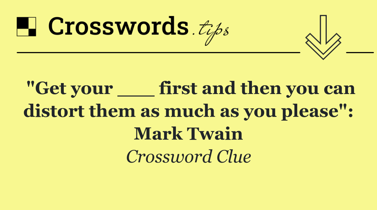 "Get your ___ first and then you can distort them as much as you please": Mark Twain