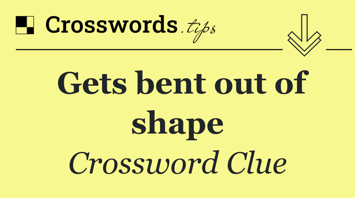 Gets bent out of shape