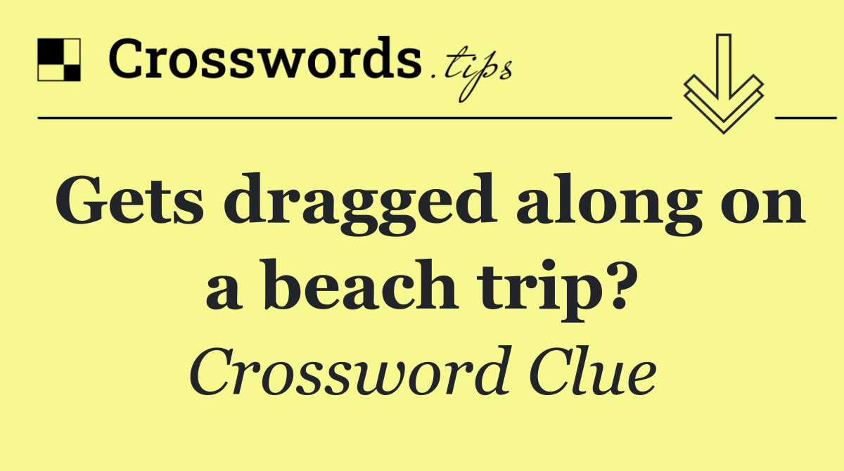 Gets dragged along on a beach trip?