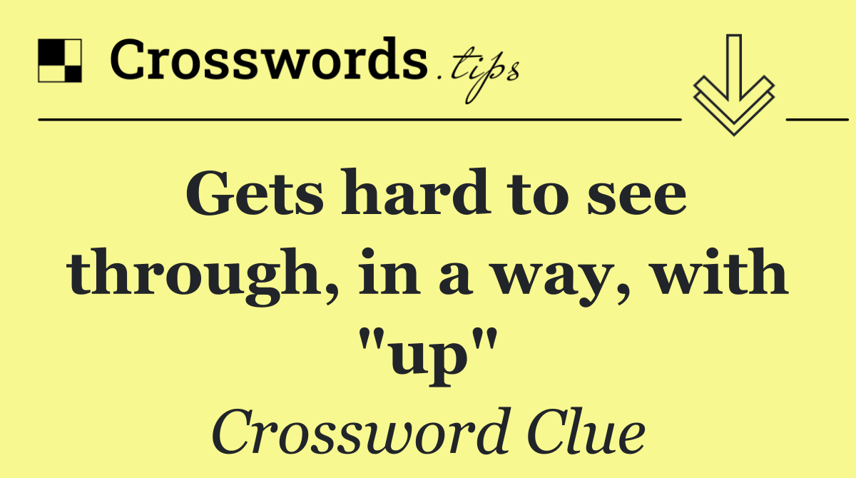 Gets hard to see through, in a way, with "up"