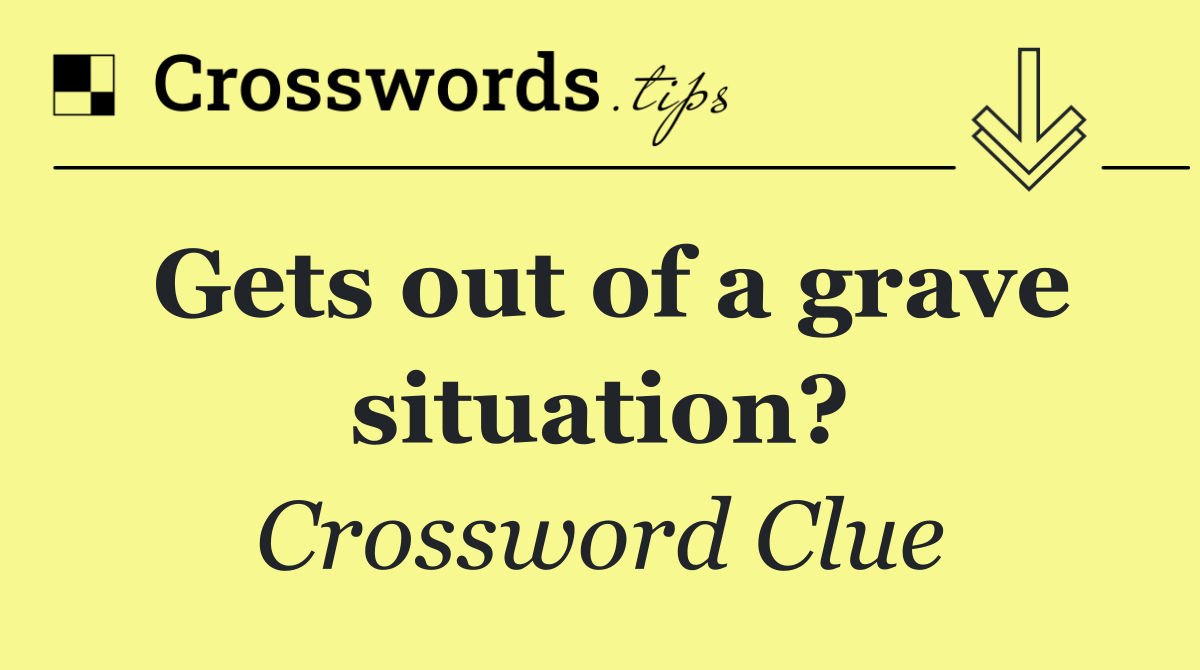 Gets out of a grave situation?