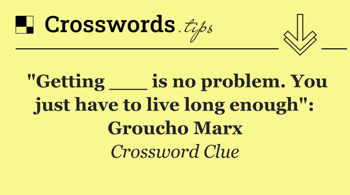"Getting ___ is no problem. You just have to live long enough": Groucho Marx