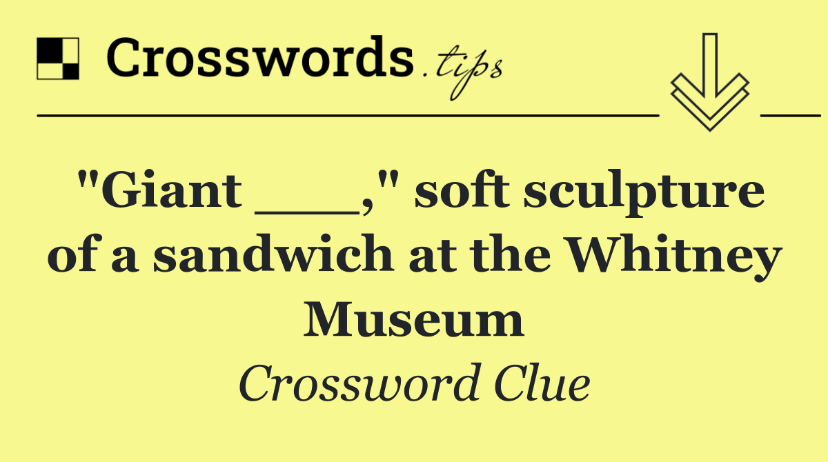 "Giant ___," soft sculpture of a sandwich at the Whitney Museum