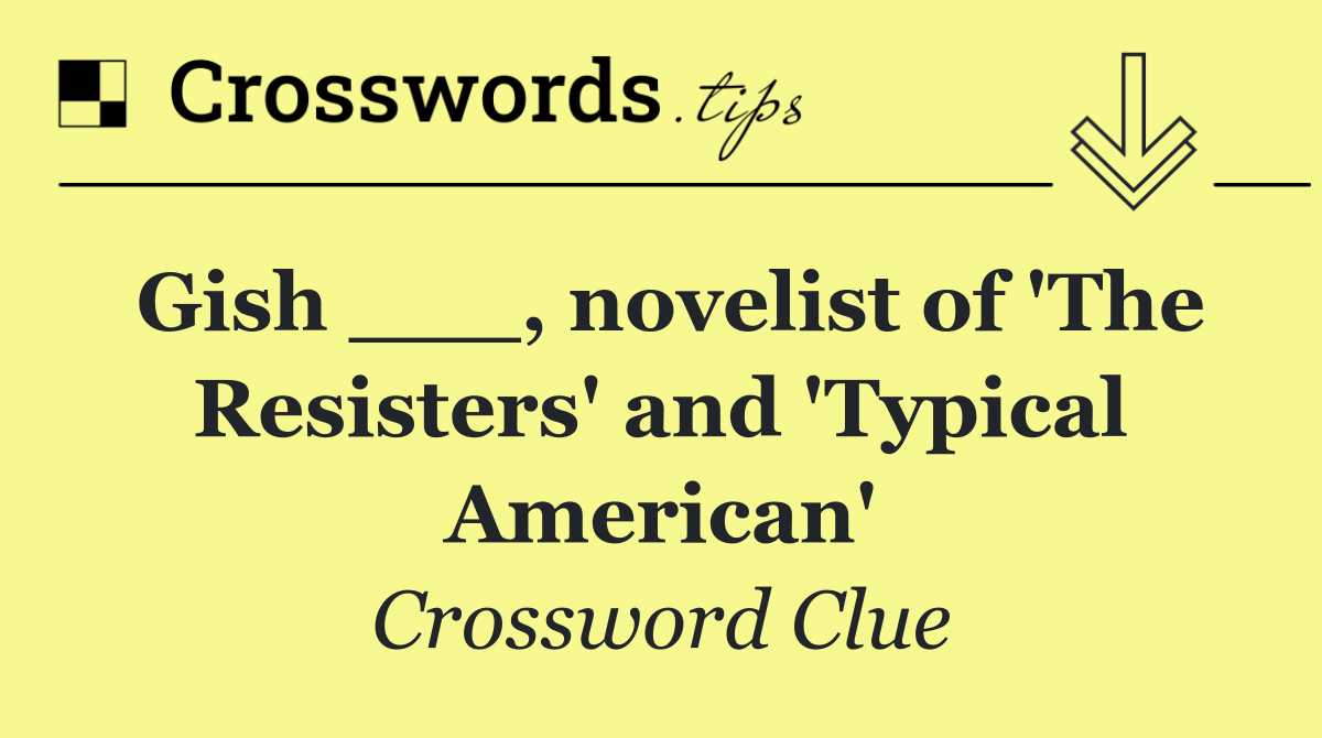 Gish ___, novelist of 'The Resisters' and 'Typical American'