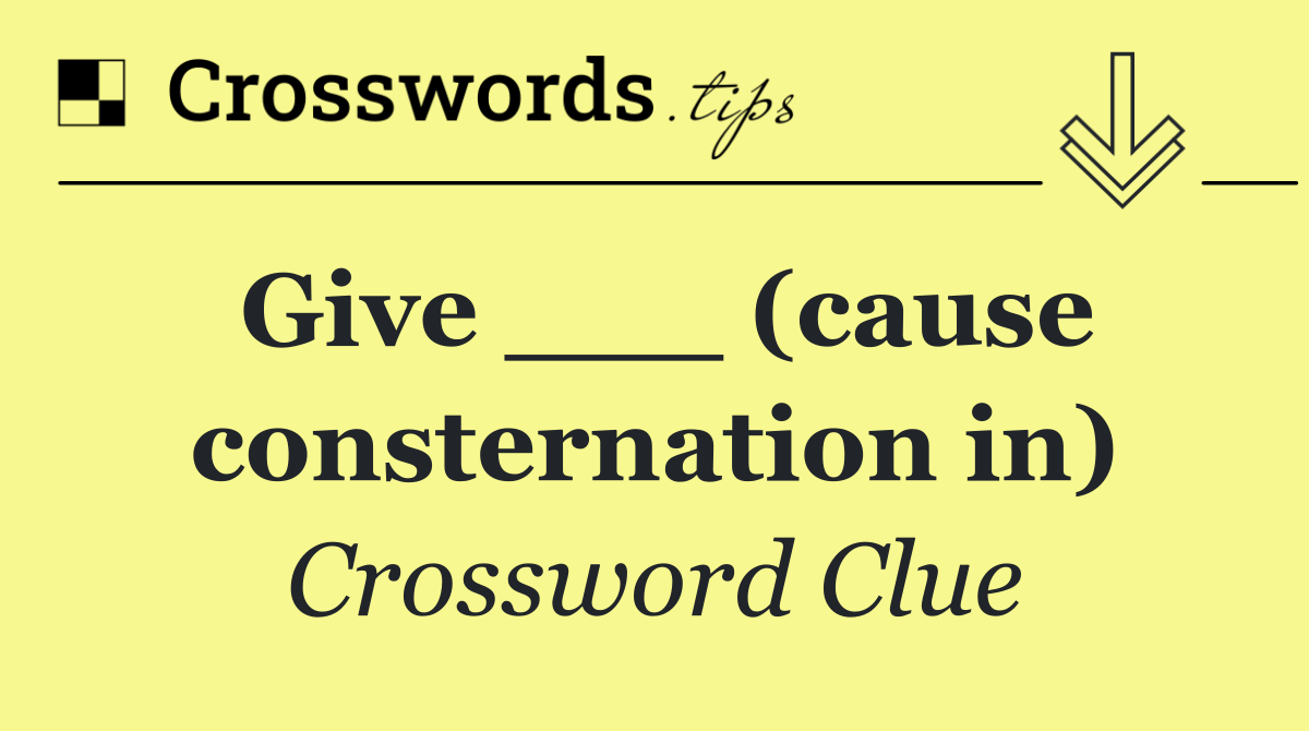 Give ___ (cause consternation in)