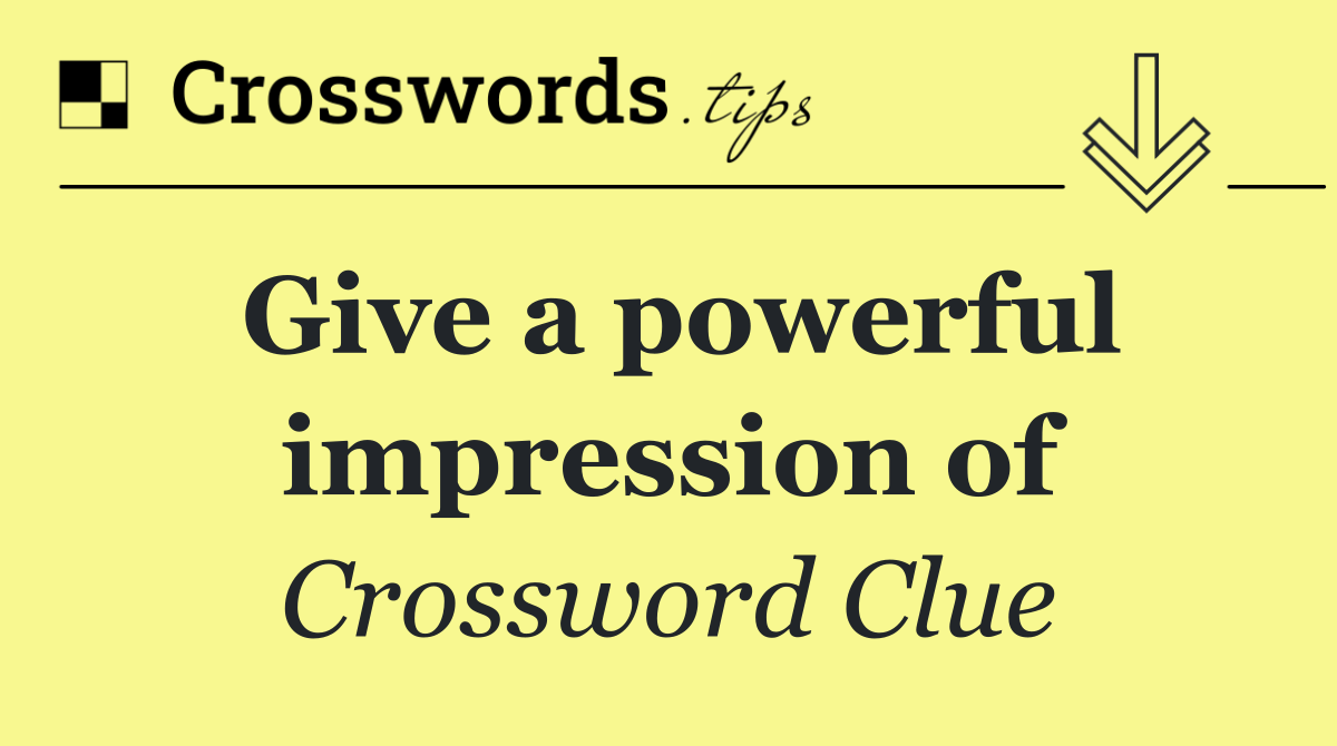 Give a powerful impression of