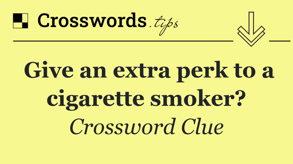 Give an extra perk to a cigarette smoker?